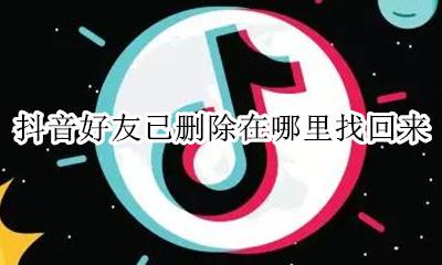 抖音好友已删除在哪里找回来 抖音好友不小心删掉了 怎么找出?