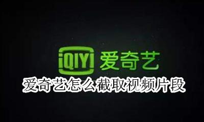 爱奇艺怎么截取视频片段 怎么截取爱奇艺电影一段视频