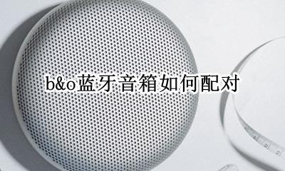 b&o蓝牙音箱如何配对 便携式蓝牙音箱如何进入配对模式