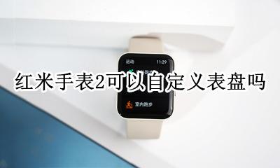 红米智能手表怎么设置 红米手表2可以自定义表盘吗