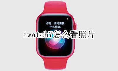 iwatch7怎么看照片 iwatch怎么查看照片