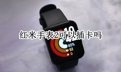 红米2怎么插手机卡 红米手表2可以插卡吗