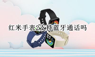 红米手表能接电话吗 红米手表2支持蓝牙通话吗