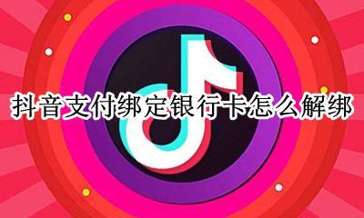 抖音绑卡怎么解绑银行卡 抖音支付绑定银行卡怎么解绑
