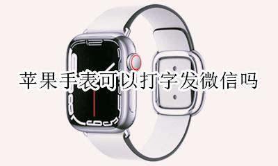 苹果手表怎么微信打字 苹果手表可以打字发微信吗