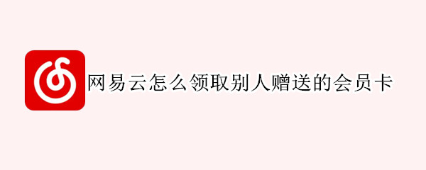 网易云怎么领取别人赠送的会员卡