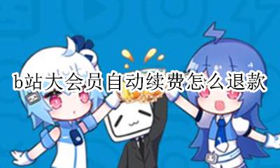b站大会员自动续费怎么退款 b站大会员取消不了自动续费