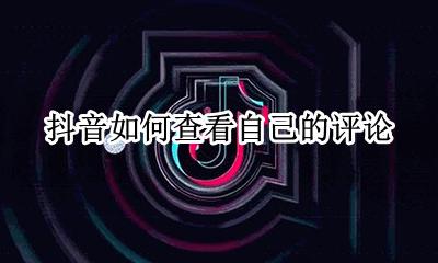 抖音如何查看自己的评论 抖音怎么查看自己的评论