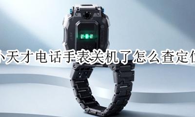 小天才电话手表关机了怎么查定位 小天才电话手表关机了怎么才能找到