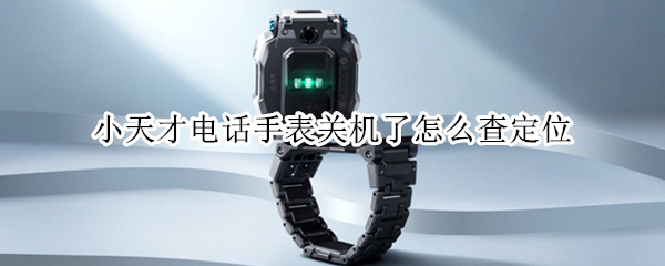 小天才电话手表关机了怎么查定位
