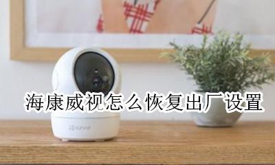 海康威视怎么恢复出厂设置 海康威视怎样恢复出厂设置