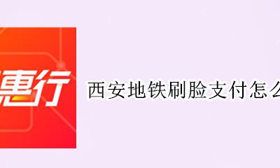 西安地铁刷脸支付怎么开通 西安市地铁刷脸支付怎么开通