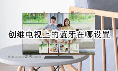 创维电视上的蓝牙在哪设置 创维电视怎样打开蓝牙功能