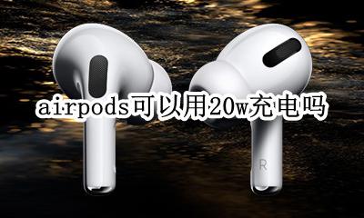 airpods可以用20w充电吗 airpods可以用20w的充电器吗
