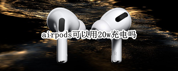 airpods可以用20w充电吗