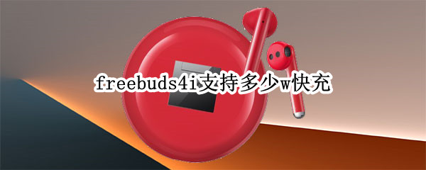 freebuds4i支持多少w快充
