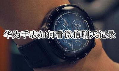 华为手表怎么看微信聊天记录 华为手表如何看微信信息内容