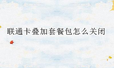 联通卡叠加套餐包怎么关闭 中国联通叠加套餐包怎么取消