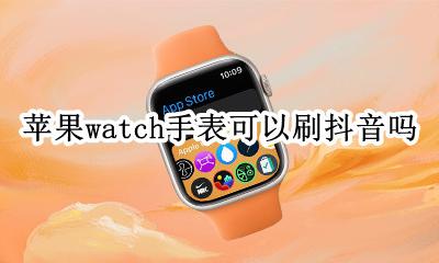 watch5可以刷抖音吗 苹果watch手表可以刷抖音吗