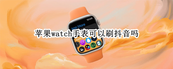 苹果watch手表可以刷抖音吗