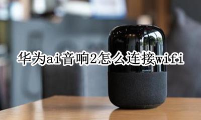 华为ai音响2怎么连接wifi 华为ai音响2怎么连接手机热点