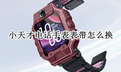 小天才电话手表带怎么拆 小天才电话手表表带怎么换
