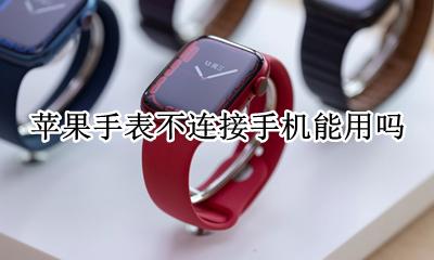 苹果手表不连接手机能用吗 苹果手表必须连接手机才能用吗