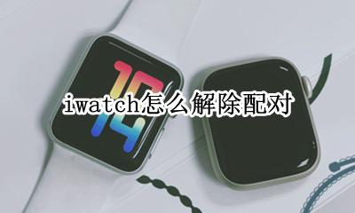 iwatch怎么解除配对 怎样解除applewatch配对