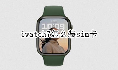 iwatch7怎么装sim卡 iwatch7能插sim卡吗