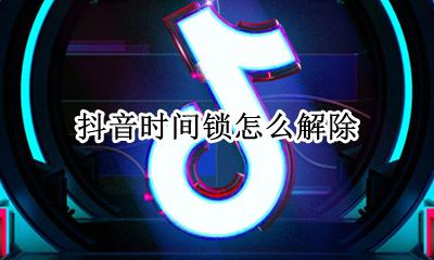 抖音时间锁怎么解除 抖音怎么设置时间锁 抖音设置时间锁方法