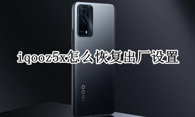 iqooz5x怎么恢复出厂设置 iqoou5x怎么恢复出厂设置