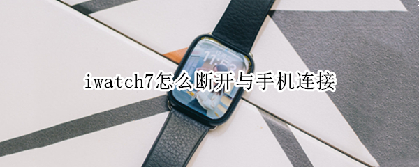 iwatch7怎么断开与手机连接