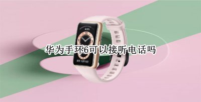 华为手环6可以接听电话吗 华为手环6可以接打电话吗
