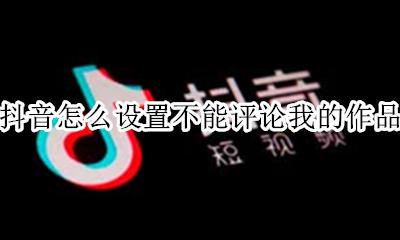 抖音怎么设置不能评论我的作品 抖音怎么设置别人不能评论我的作品