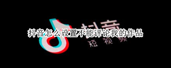 抖音怎么设置不能评论我的作品
