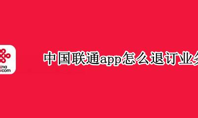 联通退订业务怎么退订不了 中国联通app怎么退订业务