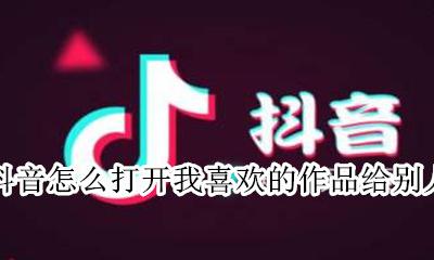抖音怎么打开我喜欢的作品给别人看 抖音怎么不让别人看到我喜欢的作品