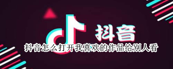 抖音怎么打开我喜欢的作品给别人看