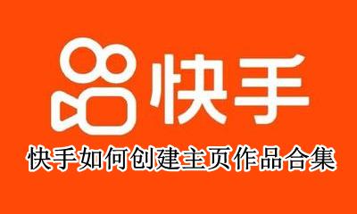 快手如何创建主页作品合集 快手作品怎么导入本地作品集