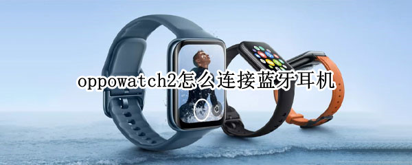 oppowatch2怎么连接蓝牙耳机