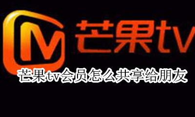 芒果tv会员共享给别人 芒果tv会员怎么共享给朋友