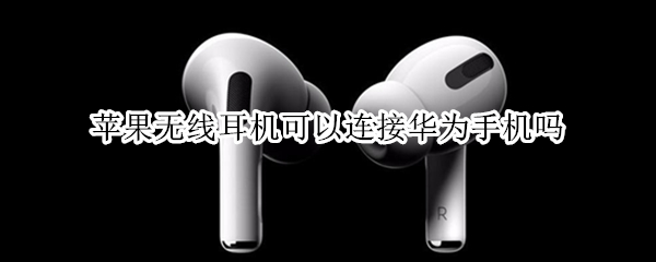 苹果无线耳机可以连接华为手机吗