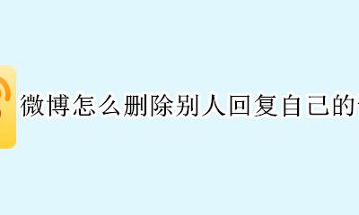 微博怎么删除别人对自己的评论 微博怎么删除别人回复自己的评论