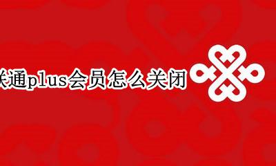 联通plus会员怎么关闭 联通营业厅plus会员怎么取消