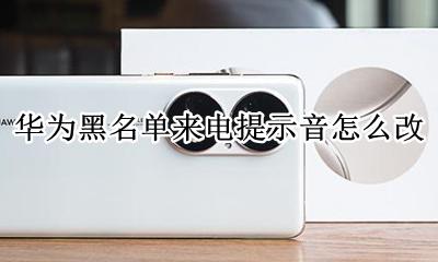 华为拒接电话提示音怎么改 华为黑名单来电提示音怎么改