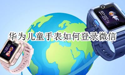 华为儿童手表怎么装微信 华为儿童手表如何登录微信