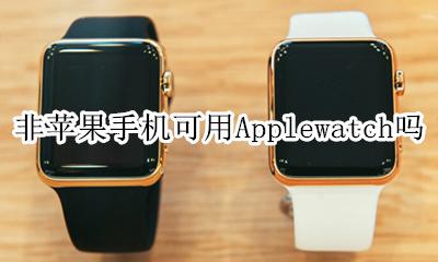 非苹果手机可用Applewatch吗 applewatch不带手机可以用吗