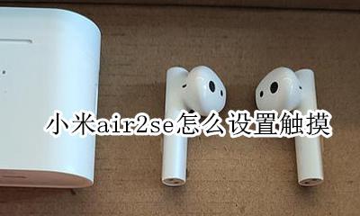 小米air2se怎么设置触摸 小米蓝牙耳机air2 se怎么设置弹窗