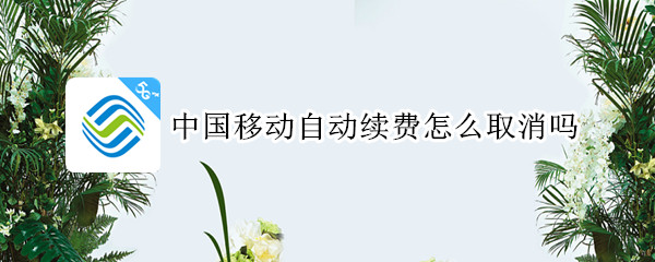 中国移动自动续费怎么取消吗