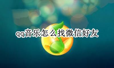 qq音乐怎么找微信好友 qq音乐怎么发微信好友